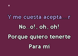 Y me cuesta acepta...r

No..o!, oh, oh!
Porque quiero tenerte

Para mi