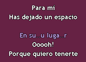 Para mi
Has dejado un espacio

En su..u luga..r
Ooooh!
Porque quiero tenerte