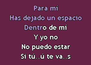 Para mi
Has dejado un espacio
Dentro de mi

Y yo no
No puedo estar
Si tu..u te va..s