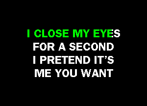 l CLOSE MY EYES
FOR A SECOND

I PRETEND ITS
ME YOU WANT