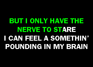 BUT I ONLY HAVE THE
NERVE T0 STARE

I CAN FEEL A SOMETHIW
POUNDING IN MY BRAIN