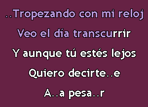 ..Tropezando con mi reloj
Veo el dia transcurrir
Y aunque tL'I ests'zs lejos
Quiero decirte..e

A..a pesa..r