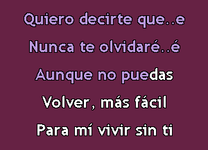 Quiero decirte que. .e
Nunca te olvidarcL-H

Aunque no puedas

Volver, m3S facil

Para mi vivir sin ti l