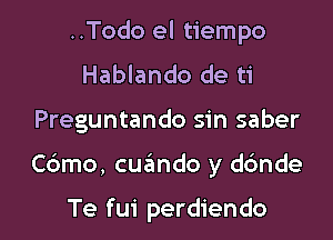 ..Todo el tiempo
Hablando de ti

Preguntando sin saber

Cdmo, cuando y dc'mde

Te fui perdiendo