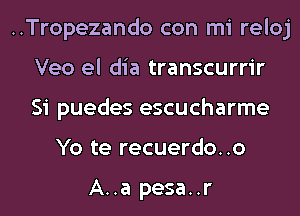 ..Tropezando con mi reloj

Veo el dia transcurrir

Si puedes escucharme
Yo te recuerdo..o

A..a pesa..r