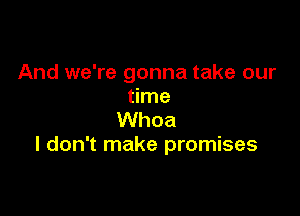 And we're gonna take our
time

Whoa
I don't make promises