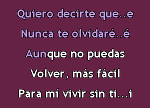 Quiero decirte que. .e
Nunca te olvidarcL-H

Aunque no puedas

Volver, m3S facil

Para mi vivir sin ti...i l