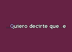 ..Quiero decirte que..e