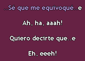 ..SGE que me equivoqueE..e

Ah, ha, aaah!
Quiero decirte que..e

Eh,eeeh!