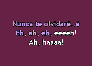 Nunca te olvidaw..t
Eh, eh, eh, eeeeh!

Ah, haaaa!