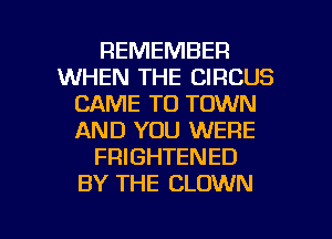 REMEMBER
WHEN THE CIRCUS
CAME TO TOWN
AND YOU WERE
FRIGHTENED
BY THE CLOWN

g