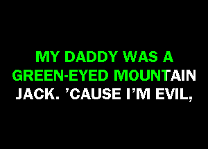 MY DADDY WAS A
GREEN-EYED MOUNTAIN
JACK. CAUSE PM EVIL,