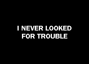 I NEVER LOOKED

FOR TROUBLE