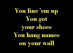 You line 'em up

You got
your shoes
You hang names
on your wall