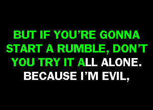 BUT IF YOURE GONNA
START A RUMBLE, DONT
YOU TRY IT ALL ALONE.
BECAUSE PM EVIL,