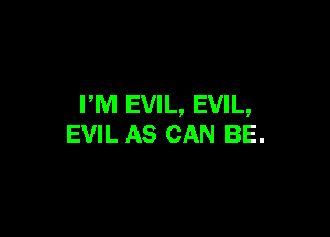 PM EVIL, EVIL,

EVIL AS CAN BE.