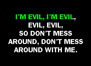 PM EVIL, FM EVIL,
EVIL, EVIL,
SO DON,T MESS
AROUND, DONT MESS
AROUND WITH ME.