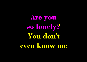Are you

so lonely?

You don't
even know me