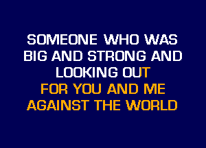 SOMEONE WHO WAS
BIG AND STRONG AND
LOOKING OUT
FOR YOU AND ME
AGAINST THE WORLD