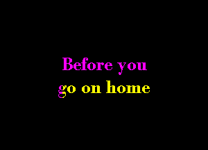 Before you

go 011 home