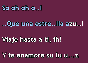 50 oh oh o..l

..Que una estre..lla azu..l

Viaje hasta a ti, ih!

Y te enamore su lu u...z