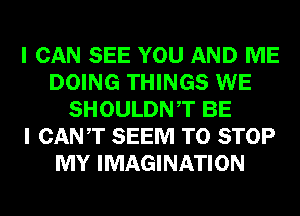 I CAN SEE YOU AND ME
DOING THINGS WE
SHOULDNT BE
I CANT SEEM TO STOP
MY IMAGINATION