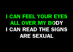 I CAN FEEL YOUR EYES
ALL OVER MY BODY
I CAN READ THE SIGNS
ARE SEXUAL