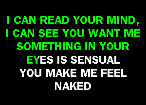 I CAN READ YOUR MIND,
I CAN SEE YOU WANT ME
SOMETHING IN YOUR
EYES IS SENSUAL
YOU MAKE ME FEEL
NAKED