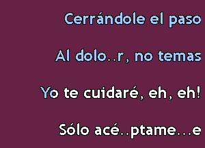 Cerrandole el paso
Al dolo..r, no temas

Yo te cuidara eh, eh!

Sblo ace'..ptame...e