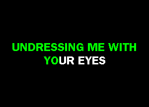 UNDRESSING ME WITH

YOUR EYES