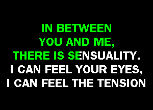 IN BETWEEN
YOU AND ME,
THERE IS SENSUALITY.
I CAN FEEL YOUR EYES,
I CAN FEEL THE TENSION