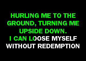 HURLING ME TO THE
GROUND, TURNING ME

UPSIDE DOWN.
I CAN LOOSE MYSELF

WITHOUT REDEMPTION