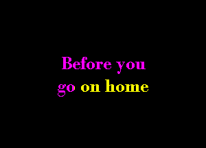 Before you

go 011 home