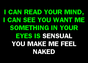 I CAN READ YOUR MIND,
I CAN SEE YOU WANT ME
SOMETHING IN YOUR
EYES IS SENSUAL
YOU MAKE ME FEEL
NAKED
