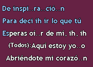 De inspi..ra..cic3..n

Para deci ih ir lo que tL'I

Esperas oi..r de mi, ih, ih
(T0d05)1Aqui estoy yo. .0

Abris'zndote mi corazc'). .n