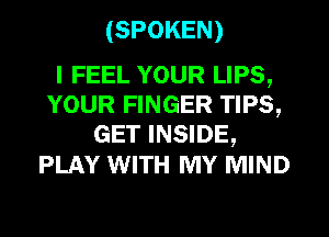 (SPOKEN)

I FEEL YOUR LIPS,
YOUR FINGER TIPS,
GET INSIDE,

PLAY WITH MY MIND
