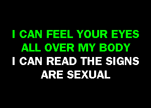 I CAN FEEL YOUR EYES
ALL OVER MY BODY
I CAN READ THE SIGNS
ARE SEXUAL
