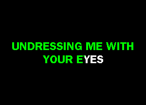 UNDRESSING ME WITH

YOUR EYES