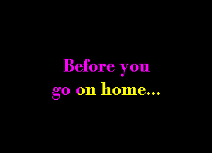 Before you

go on home...