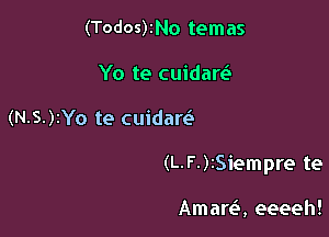 (Tod05)zNo temas
Yo te cuidardz

(N-S-)IYo te cuidaw

(L-F-)ISiempre te

Amare', eeeeh!