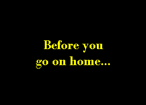 Before you

go on home...
