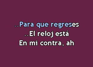 ..Para que regreses

..El reloj este'l
En mi contra, ah