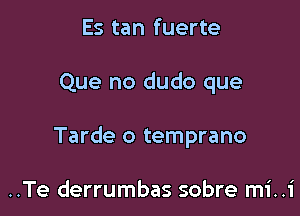 Es tan fuerte

Que no dudo que

Tarde o temprano

..Te derrumbas sobre mi..1'