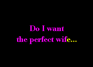 Do I want

the perfect wife...