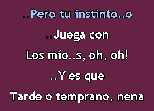 ..Pero tu instinto..o
..Juega con
Los mio..s, oh, oh!

..Yes que

Tarde o temprano, nena