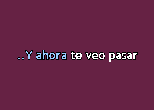 ..Y ahora te veo pasar