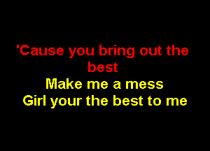 'Cause you bring out the
best

Make me a mess
Girl your the best to me