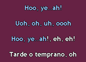 Hoo,yeuah!
Uoh,oh,uh,oooh

Hoo,yenah!,eh,eh!

Tarde o temprano, oh