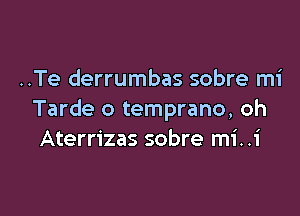 ..Te derrumbas sobre mi

Tarde o temprano, oh
Aterrizas sobre mi..i