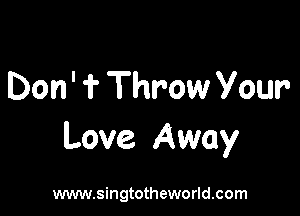 Don' ? Throw Your

Love Away

www.singtotheworld.com
